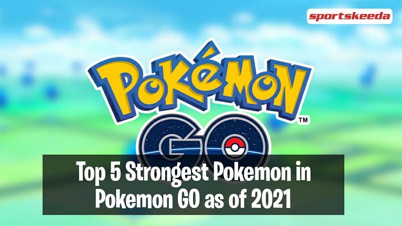 Top 5 Strongest Pokemon In Pokemon Go As Of 21