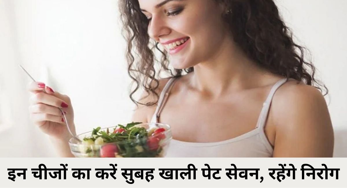 इन चीजों का करें सुबह खाली पेट सेवन, रहेंगे निरोग 