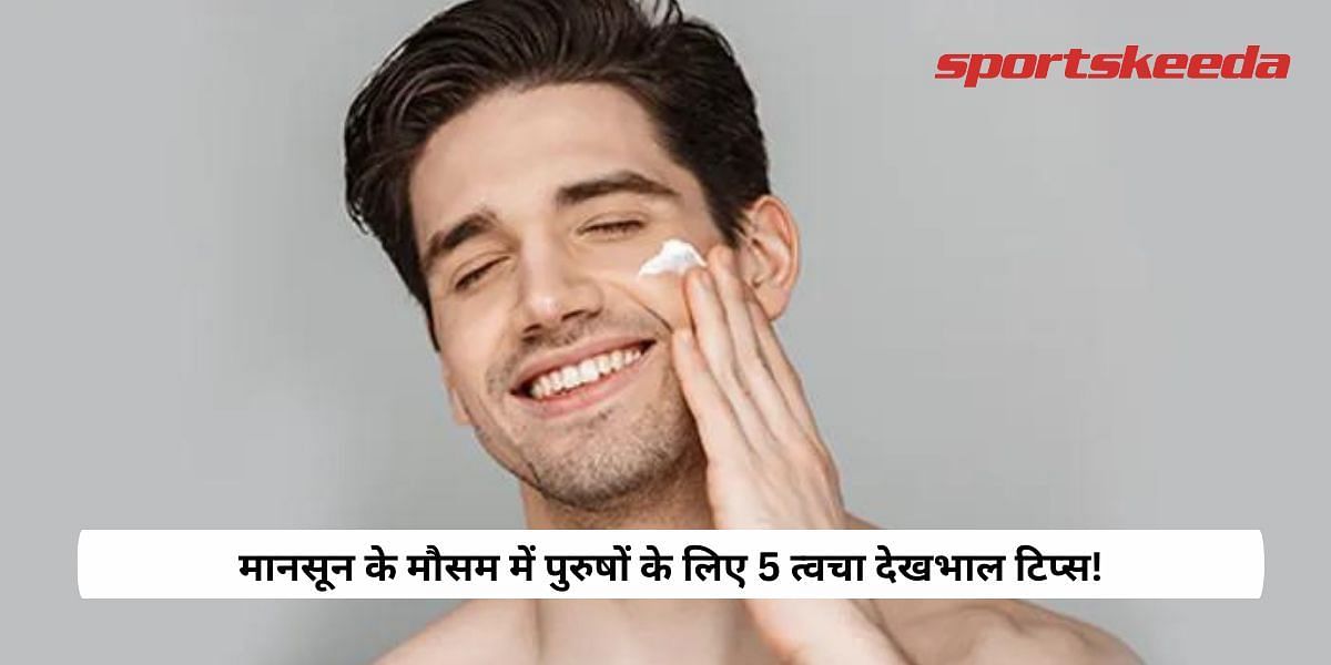 5 Skin Care Tips For Men during monsoon season!