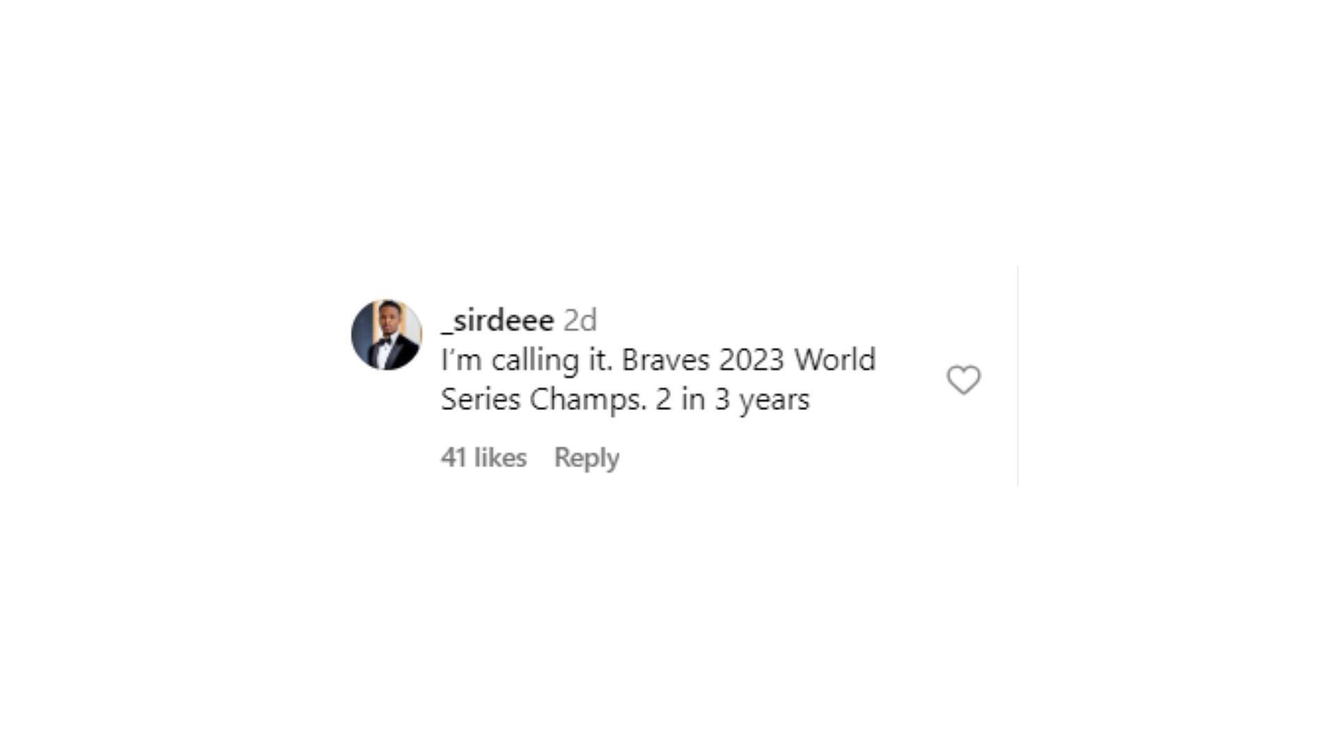 &quot;I&rsquo;m calling it. Braves 2023 World Series Champs. 2 in 3 years&quot; - _sirdeee, Instagram.