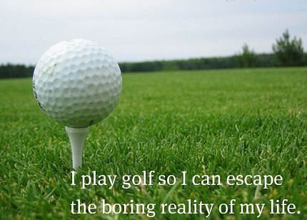 &quot;I play golf so I can escape the boring reality of my life.&quot;