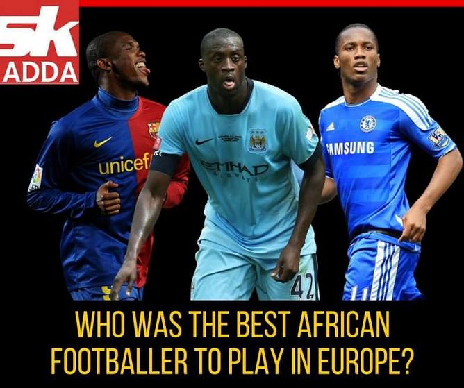 Sk Adda: Who was the best African footballer to play in Europe